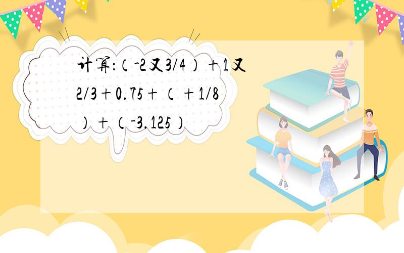 计算：（-2又3/4）+1又2/3+0.75+（+1/8）+（-3.125）