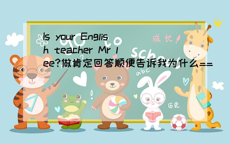 Is your English teacher Mr lee?做肯定回答顺便告诉我为什么==