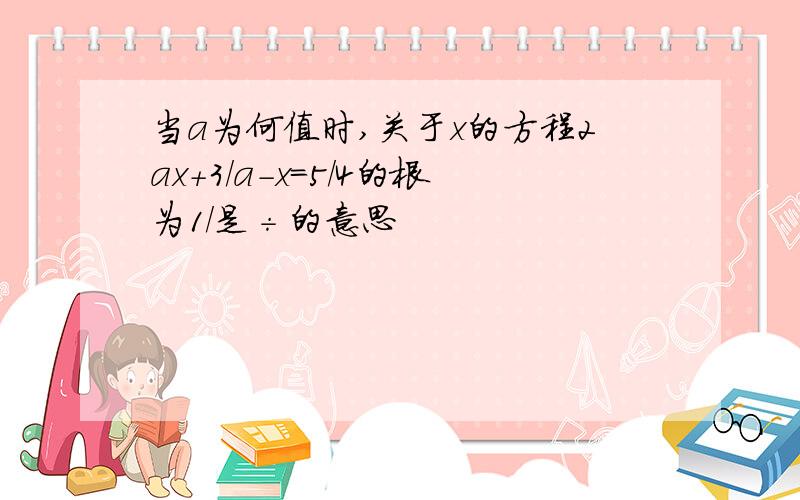 当a为何值时,关于x的方程2ax+3/a-x=5/4的根为1/是÷的意思