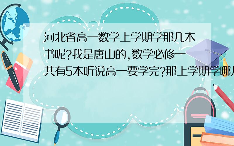 河北省高一数学上学期学那几本书呢?我是唐山的,数学必修一共有5本听说高一要学完?那上学期学哪几本书呢?