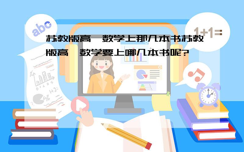 苏教版高一数学上那几本书苏教版高一数学要上哪几本书呢?