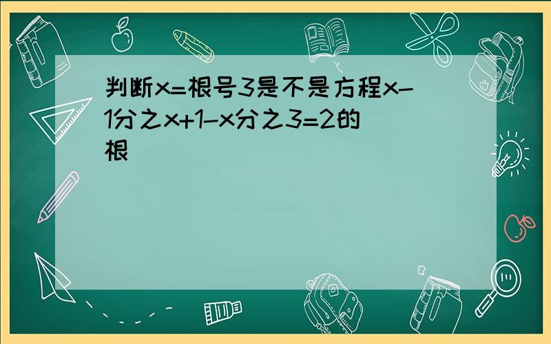 判断x=根号3是不是方程x-1分之x+1-x分之3=2的根