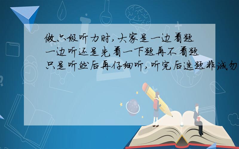 做六级听力时,大家是一边看题一边听还是先看一下题再不看题只是听然后再仔细听,听完后选题非诚勿扰!