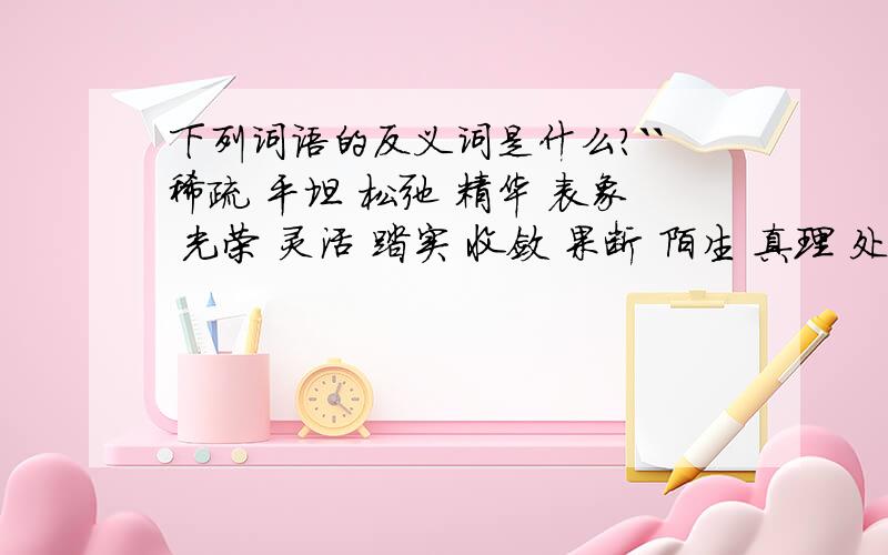 下列词语的反义词是什么?``稀疏 平坦 松弛 精华 表象 光荣 灵活 踏实 收敛 果断 陌生 真理 处分 消沉 喜好 责备 惊慌 幼稚