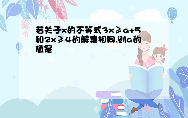 若关于x的不等式3x≥a+5和2x≥4的解集相同,则a的值是