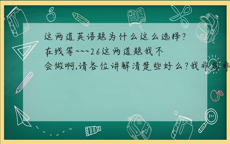 这两道英语题为什么这么选择?在线等~~~26这两道题我不会做啊,请各位讲解清楚些好么?我非常非常非常的感谢你们!