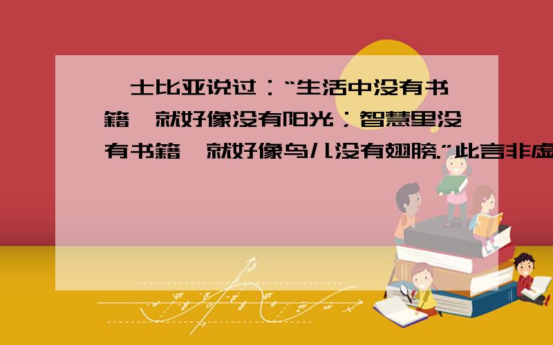 莎士比亚说过：“生活中没有书籍,就好像没有阳光；智慧里没有书籍,就好像鸟儿没有翅膀.”此言非虚世间有很多幸福,但读书是最独特的一种.请结合你的读书体验,具体的说说读书是一种幸