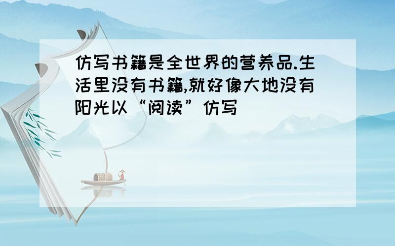 仿写书籍是全世界的营养品.生活里没有书籍,就好像大地没有阳光以“阅读”仿写