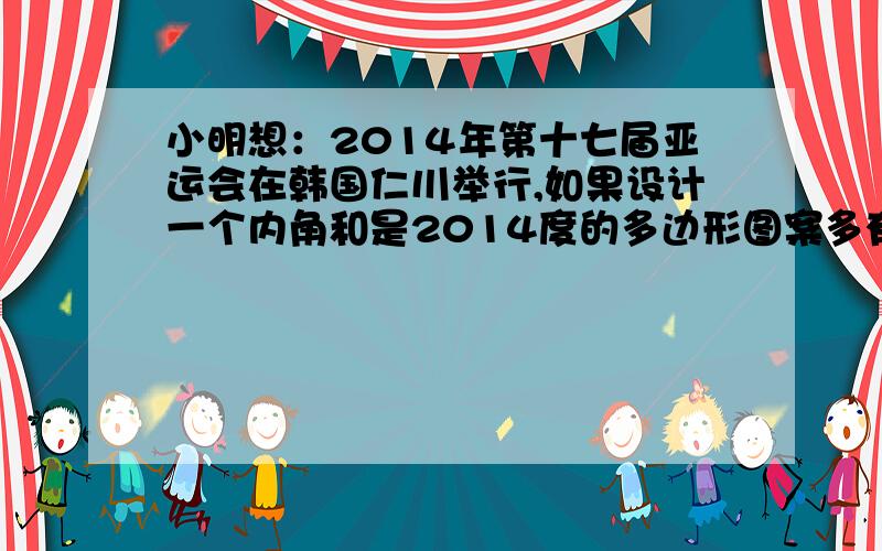 小明想：2014年第十七届亚运会在韩国仁川举行,如果设计一个内角和是2014度的多边形图案多有意思啊!他这个想法能实现吗?