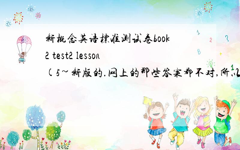 新概念英语标准测试卷book2 test2 lesson(5~新版的.网上的那些答案都不对,所以最好别复制.还有别说什么作业自己写之类的,我要是会写,还要问吗.最好在24小时之内给答案~