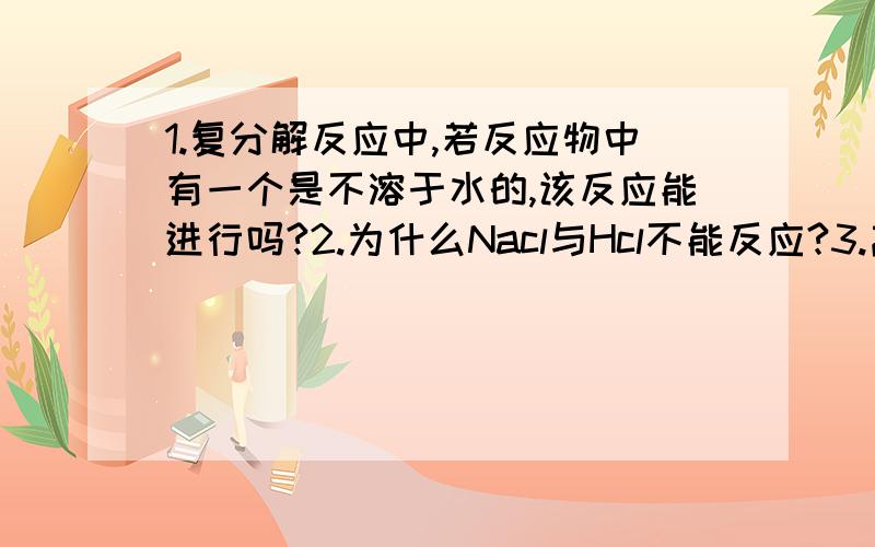 1.复分解反应中,若反应物中有一个是不溶于水的,该反应能进行吗?2.为什么Nacl与Hcl不能反应?3.离子能否共存于同一液体中是什么意思?能产生沉淀,水或氧气就不能共存吗?4.酸碱盐这一章我学的