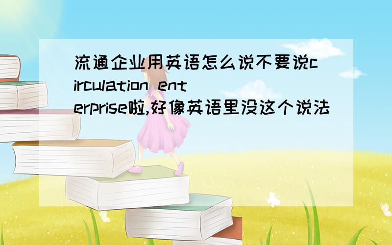 流通企业用英语怎么说不要说circulation enterprise啦,好像英语里没这个说法