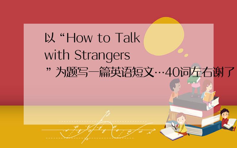 以“How to Talk with Strangers”为题写一篇英语短文…40词左右谢了