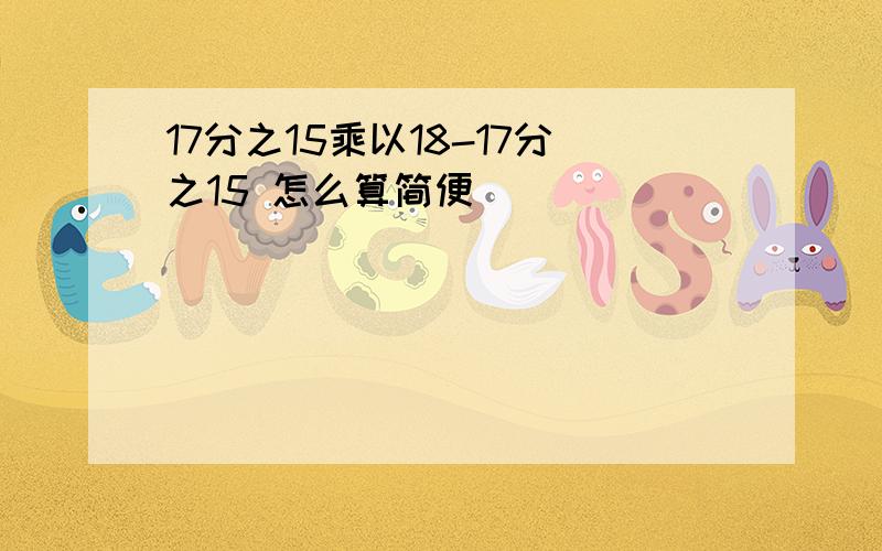 17分之15乘以18-17分之15 怎么算简便