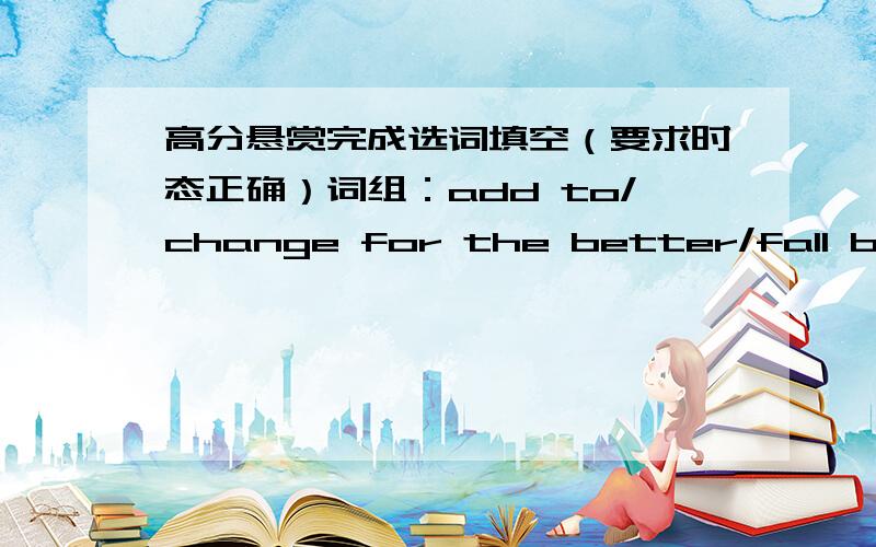 高分悬赏完成选词填空（要求时态正确）词组：add to/change for the better/fall behind/hold one's tongue/launch into/lose one's temper/make matters worse/poke fun at/see eye to eye/take offence1.Our teacher is so kind-hearted and pat