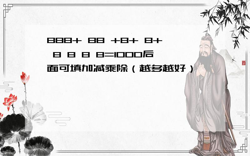 888+ 88 +8+ 8+ 8 8 8 8=1000后面可填加减乘除（越多越好）