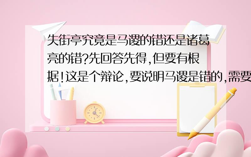 失街亭究竟是马谡的错还是诸葛亮的错?先回答先得,但要有根据!这是个辩论,要说明马谡是错的,需要怎么说呢?denyi79 你好象很前卫阿,自命清高?做这个辩论是为了进一步了解名著里的人物形象