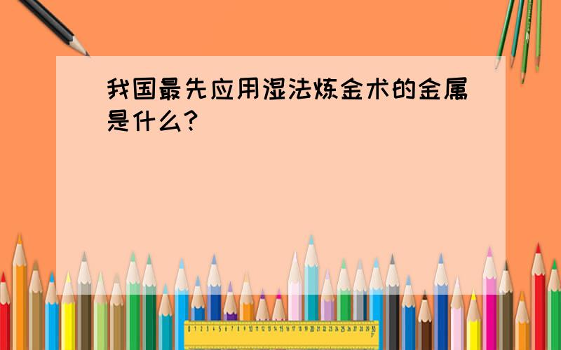 我国最先应用湿法炼金术的金属是什么?