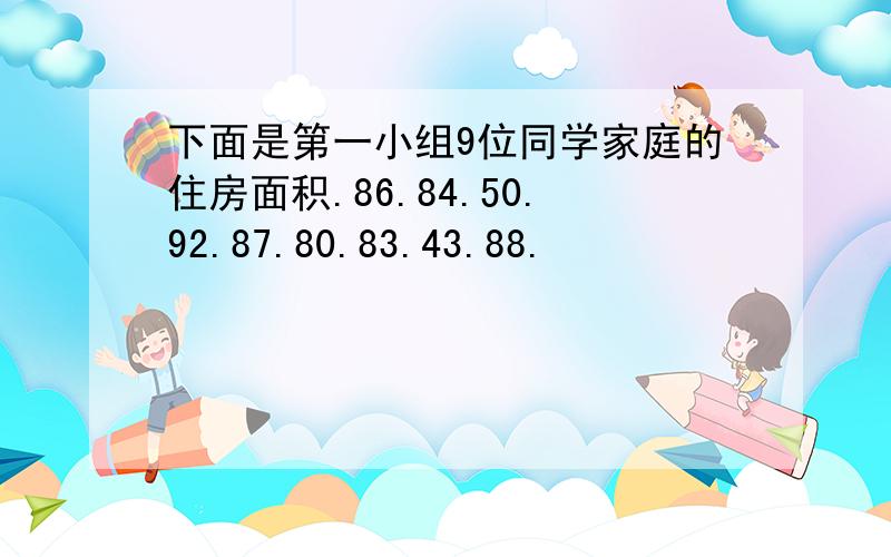 下面是第一小组9位同学家庭的住房面积.86.84.50.92.87.80.83.43.88.