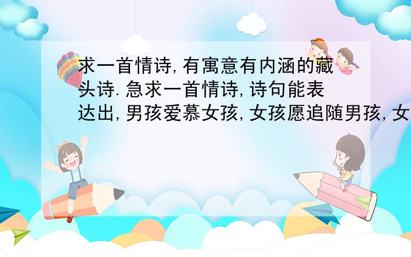 求一首情诗,有寓意有内涵的藏头诗.急求一首情诗,诗句能表达出,男孩爱慕女孩,女孩愿追随男孩,女孩叫罗志,男孩叫熙斌,可以使用名字谐音字藏在诗句里面.能借景抒发思念之情,也可以借物表