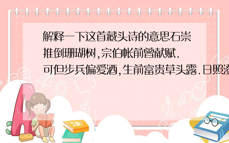 解释一下这首藏头诗的意思石崇推倒珊瑚树,宗伯帐前曾献赋.可但步兵偏爱酒,生前富贵草头露.日照澄洲江雾开,快箭拂下西飞鹏.乐九韶兮人神感.石宗可生日快乐!我当然看得懂 我是说解释一