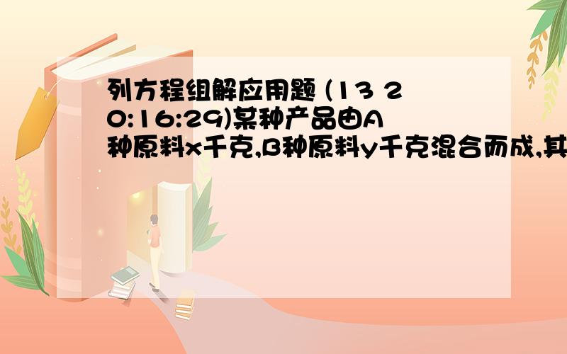 列方程组解应用题 (13 20:16:29)某种产品由A种原料x千克,B种原料y千克混合而成,其中A种原料每千克50元,B种原料每千克40元,后来调价,A种原料价格上涨10%,B种原料价格降低15%,经核算该产品价格调