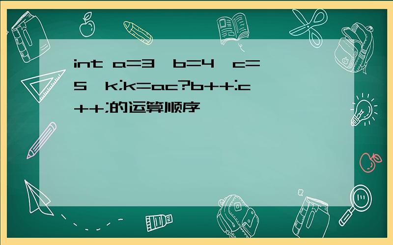 int a=3,b=4,c=5,k;k=ac?b++:c++;的运算顺序