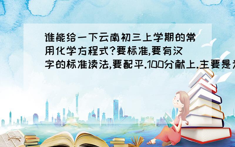 谁能给一下云南初三上学期的常用化学方程式?要标准,要有汉字的标准读法,要配平.100分献上.主要是为了复习方便.