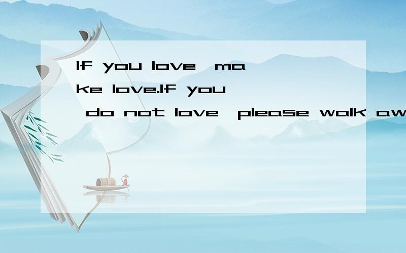 If you love,make love.If you do not love,please walk away