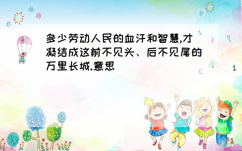 多少劳动人民的血汗和智慧,才凝结成这前不见头、后不见尾的万里长城.意思