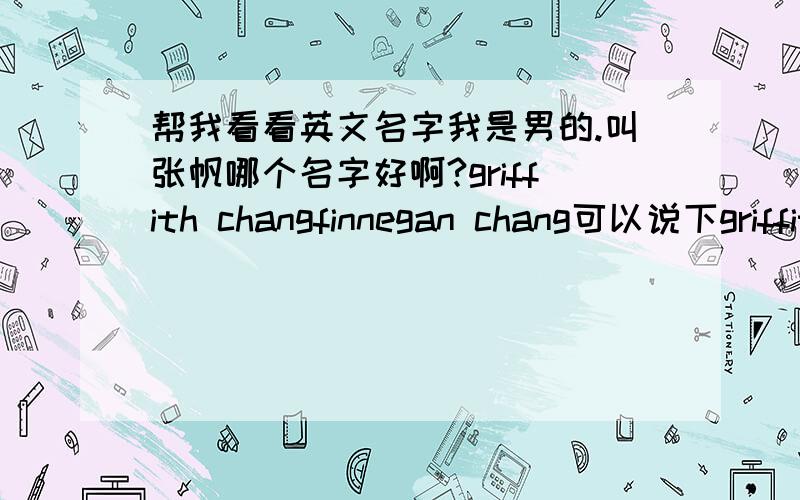 帮我看看英文名字我是男的.叫张帆哪个名字好啊?griffith changfinnegan chang可以说下griffith和finnegan本身有什么意思,或出自哪里么?或者再帮我起好听的名字.好的话,分我有的是,刚从六级那挣的