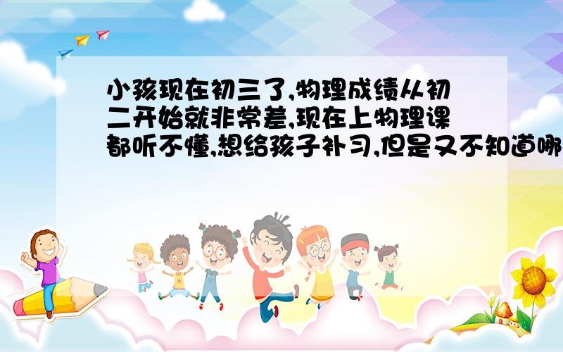 小孩现在初三了,物理成绩从初二开始就非常差,现在上物理课都听不懂,想给孩子补习,但是又不知道哪家补习班好,柳州有什么好的补习班吗?