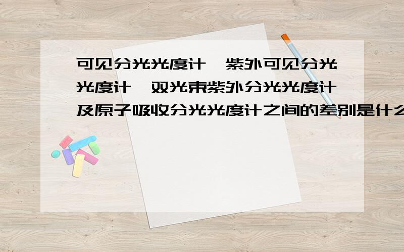 可见分光光度计、紫外可见分光光度计、双光束紫外分光光度计及原子吸收分光光度计之间的差别是什么?