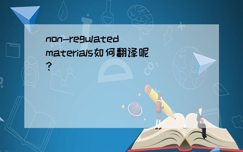 non-regulated materials如何翻译呢?