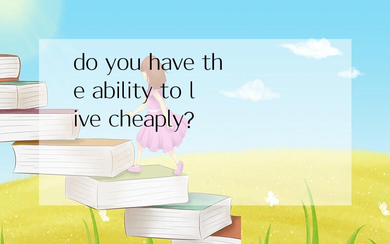 do you have the ability to live cheaply?