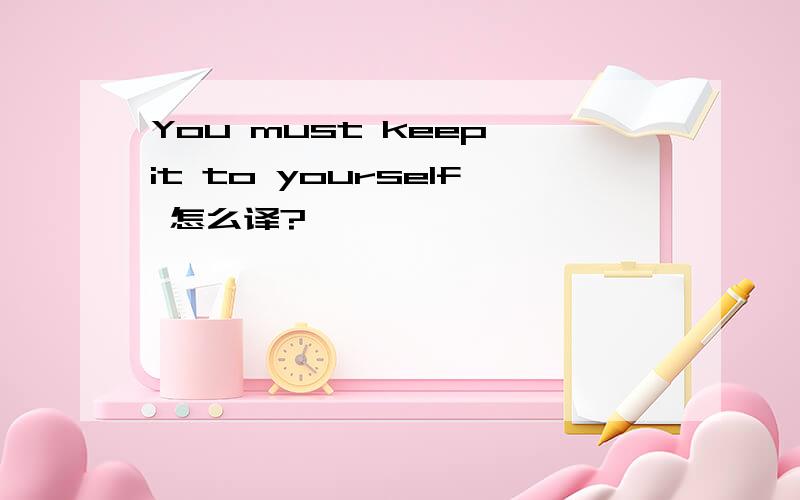 You must keep it to yourself 怎么译?