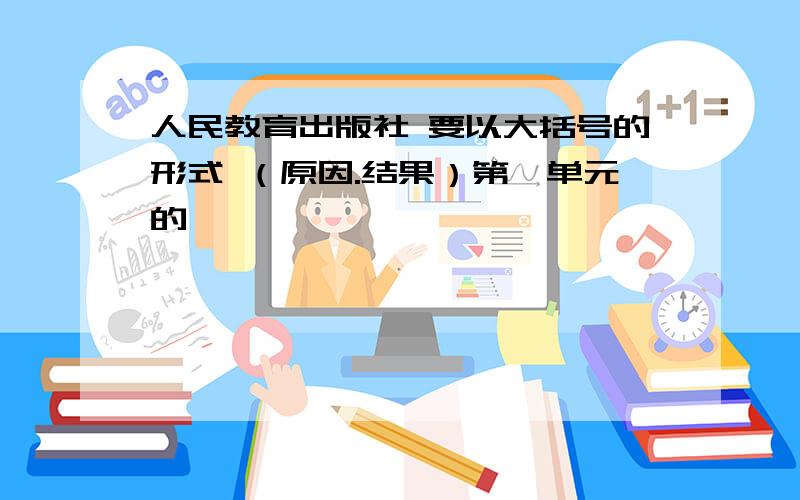 人民教育出版社 要以大括号的形式 （原因.结果）第一单元的