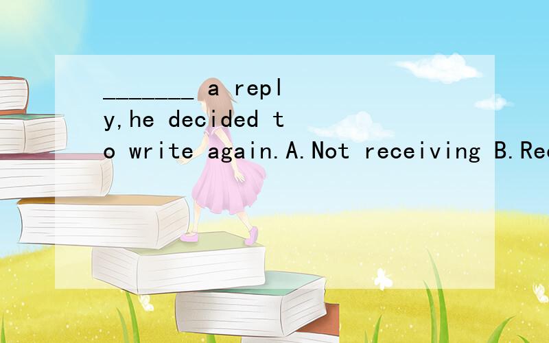 _______ a reply,he decided to write again.A.Not receiving B.Receiving not C.Not having received D.Having not received