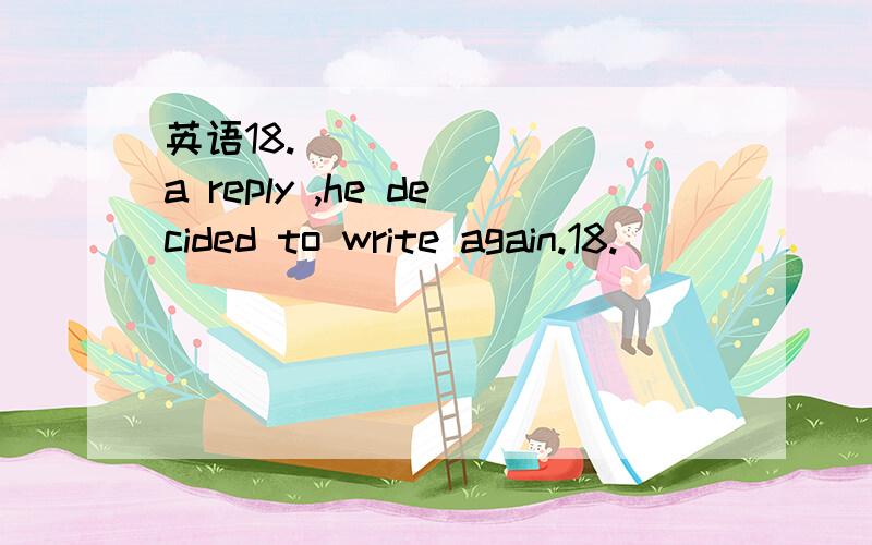 英语18.________ a reply ,he decided to write again.18.________ a reply ,he decided to write again.a.Not receiving b.Receiving not c.Not having received d.Having not received为什么