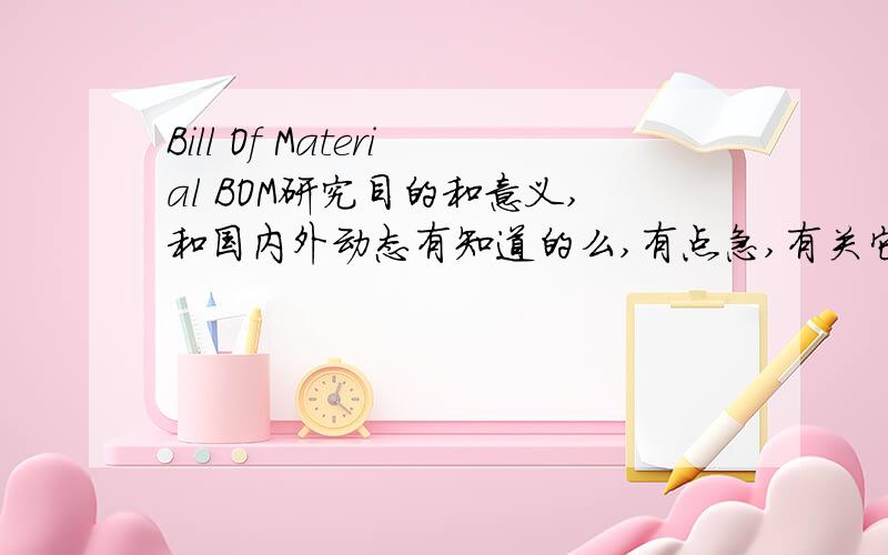 Bill Of Material BOM研究目的和意义,和国内外动态有知道的么,有点急,有关它他的资料也行