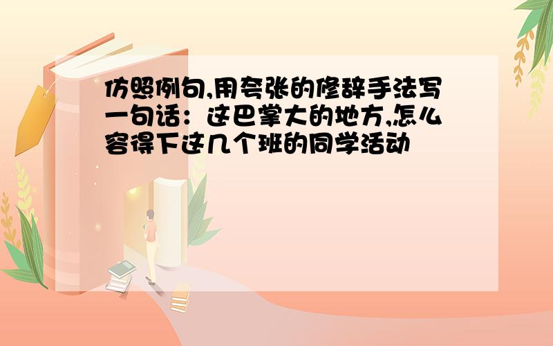 仿照例句,用夸张的修辞手法写一句话：这巴掌大的地方,怎么容得下这几个班的同学活动