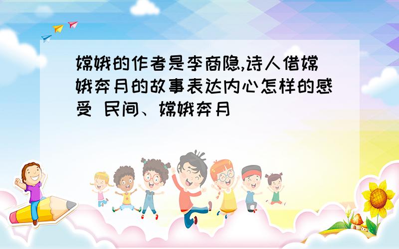 嫦娥的作者是李商隐,诗人借嫦娥奔月的故事表达内心怎样的感受 民间、嫦娥奔月