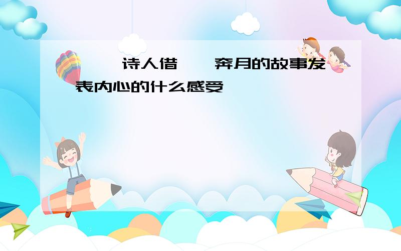 嫦娥 诗人借嫦娥奔月的故事发表内心的什么感受