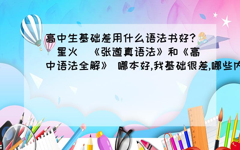 高中生基础差用什么语法书好?（星火）《张道真语法》和《高中语法全解》 哪本好,我基础很差,哪些内容有练习和真题?