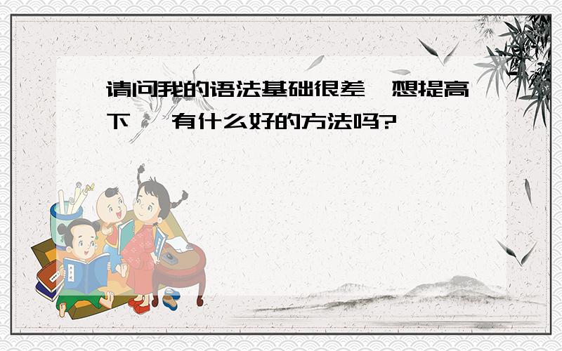 请问我的语法基础很差,想提高下, 有什么好的方法吗?