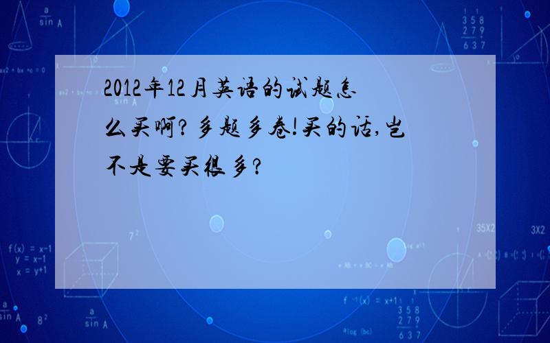 2012年12月英语的试题怎么买啊?多题多卷!买的话,岂不是要买很多?