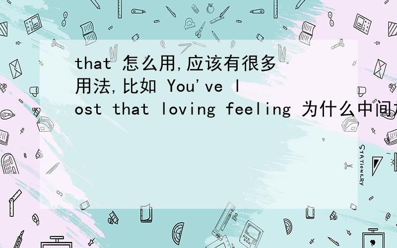 that 怎么用,应该有很多用法,比如 You've lost that loving feeling 为什么中间加个that 加别的行不行,还有好多居中都出现that 但是却没法翻译,这样不翻译的放在句中,那什么时候用呢,怎么用呀,第二个