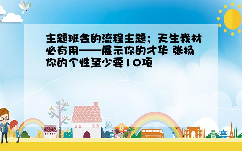 主题班会的流程主题；天生我材必有用——展示你的才华 张扬你的个性至少要10项