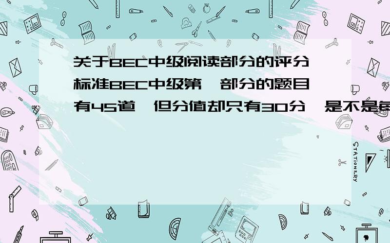 关于BEC中级阅读部分的评分标准BEC中级第一部分的题目有45道,但分值却只有30分,是不是每答对一题得1分,那如果答对31道,是否也按30分计算?