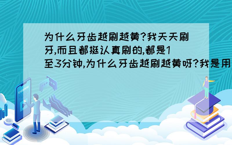 为什么牙齿越刷越黄?我天天刷牙,而且都挺认真刷的,都是1至3分钟,为什么牙齿越刷越黄呀?我是用安利的含弗牙膏,谁知道为什么,要怎么解决的告诉我下,不要去复制一大堆东西!